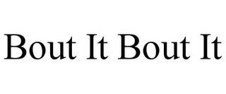 BOUT IT BOUT IT