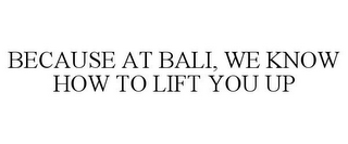 BECAUSE AT BALI, WE KNOW HOW TO LIFT YOU UP