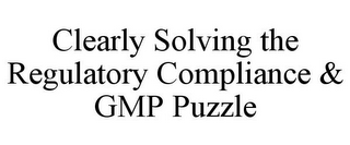 CLEARLY SOLVING THE REGULATORY COMPLIANCE & GMP PUZZLE