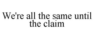 WE'RE ALL THE SAME UNTIL THE CLAIM