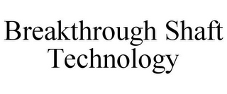BREAKTHROUGH SHAFT TECHNOLOGY