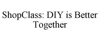 SHOPCLASS: DIY IS BETTER TOGETHER