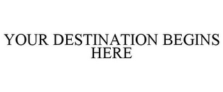 YOUR DESTINATION BEGINS HERE