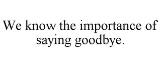 WE KNOW THE IMPORTANCE OF SAYING GOODBYE.