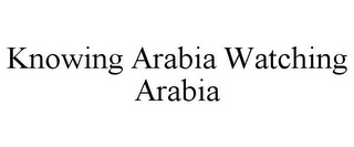 KNOWING ARABIA WATCHING ARABIA