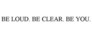 BE LOUD. BE CLEAR. BE YOU.