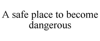 A SAFE PLACE TO BECOME DANGEROUS