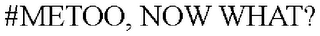 #METOO, NOW WHAT?