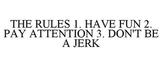 THE RULES 1. HAVE FUN 2. PAY ATTENTION 3. DON'T BE A JERK