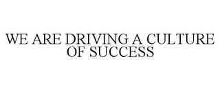 WE ARE DRIVING A CULTURE OF SUCCESS
