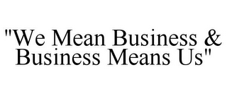 "WE MEAN BUSINESS & BUSINESS MEANS US"
