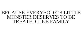 BECAUSE EVERYBODY'S LITTLE MONSTER DESERVES TO BE TREATED LIKE FAMILY