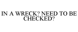 IN A WRECK? NEED TO BE CHECKED?