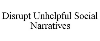 DISRUPT UNHELPFUL SOCIAL NARRATIVES