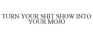 TURN YOUR SHIT SHOW INTO YOUR MOJO