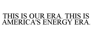 THIS IS OUR ERA. THIS IS AMERICA'S ENERGY ERA.