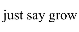 JUST SAY GROW