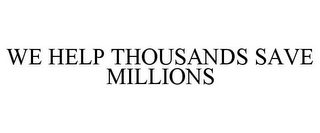 WE HELP THOUSANDS SAVE MILLIONS