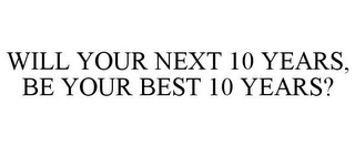 WILL YOUR NEXT 10 YEARS, BE YOUR BEST 10 YEARS?