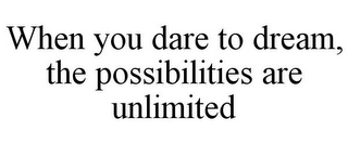 WHEN YOU DARE TO DREAM, THE POSSIBILITIES ARE UNLIMITED