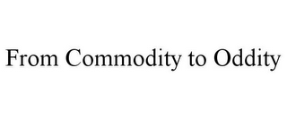 FROM COMMODITY TO ODDITY