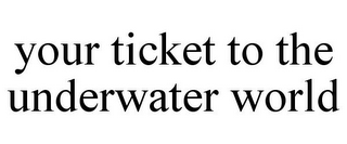 YOUR TICKET TO THE UNDERWATER WORLD