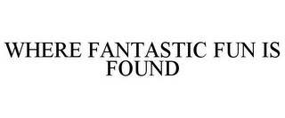 WHERE FANTASTIC FUN IS FOUND