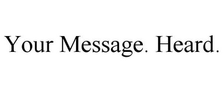 YOUR MESSAGE. HEARD.