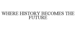 WHERE HISTORY BECOMES THE FUTURE