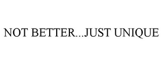 NOT BETTER...JUST UNIQUE