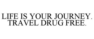 LIFE IS YOUR JOURNEY. TRAVEL DRUG FREE.