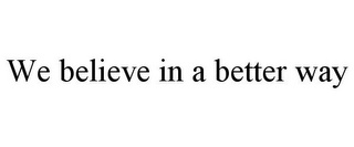 WE BELIEVE IN A BETTER WAY