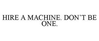 HIRE A MACHINE. DON'T BE ONE.