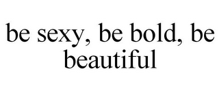 BE SEXY, BE BOLD, BE BEAUTIFUL