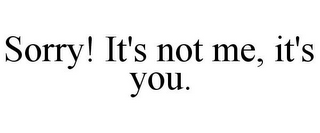SORRY! IT'S NOT ME, IT'S YOU.