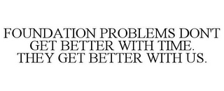 FOUNDATION PROBLEMS DON'T GET BETTER WITH TIME. THEY GET BETTER WITH US.