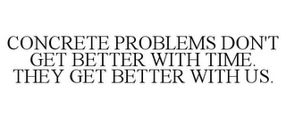 CONCRETE PROBLEMS DON'T GET BETTER WITHTIME. THEY GET BETTER WITH US.