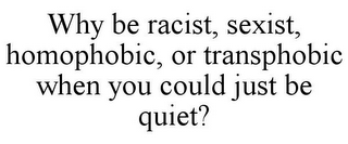 WHY BE RACIST, SEXIST, HOMOPHOBIC, OR TRANSPHOBIC WHEN YOU COULD JUST BE QUIET?