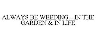 ALWAYS BE WEEDING...IN THE GARDEN & IN LIFE