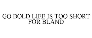 GO BOLD LIFE IS TOO SHORT FOR BLAND