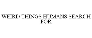WEIRD THINGS HUMANS SEARCH FOR