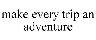 MAKE EVERY TRIP AN ADVENTURE