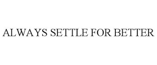 ALWAYS SETTLE FOR BETTER