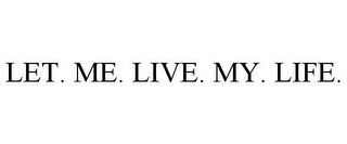 LET. ME. LIVE. MY. LIFE.