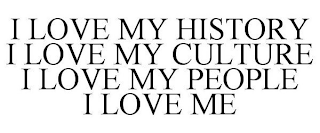 I LOVE MY HISTORY I LOVE MY CULTURE I LOVE MY PEOPLE I LOVE ME
