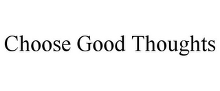 CHOOSE GOOD THOUGHTS