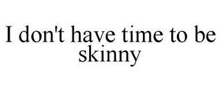 I DON'T HAVE TIME TO BE SKINNY