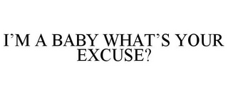 I'M A BABY WHAT'S YOUR EXCUSE?