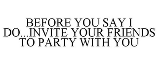 BEFORE YOU SAY I DO...INVITE YOUR FRIENDS TO PARTY WITH YOU