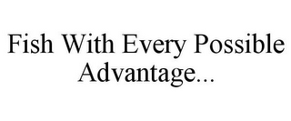 FISH WITH EVERY POSSIBLE ADVANTAGE...